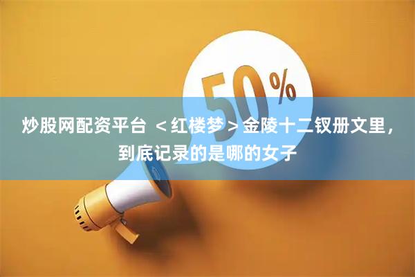 炒股网配资平台 ＜红楼梦＞金陵十二钗册文里，到底记录的是哪的女子