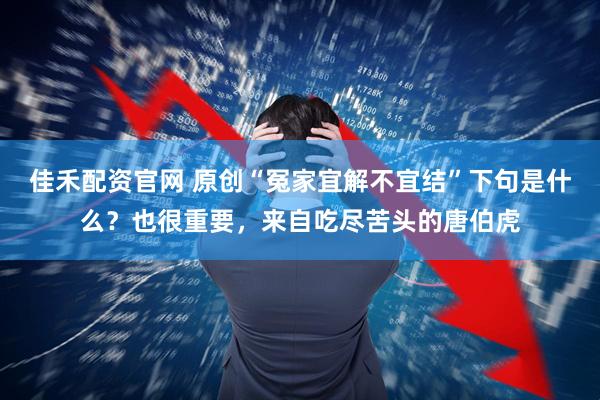 佳禾配资官网 原创“冤家宜解不宜结”下句是什么？也很重要，来自吃尽苦头的唐伯虎
