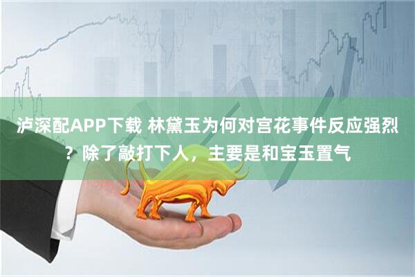泸深配APP下载 林黛玉为何对宫花事件反应强烈？除了敲打下人，主要是和宝玉置气