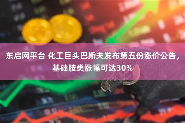 东启网平台 化工巨头巴斯夫发布第五份涨价公告，基础胺类涨幅可达30%