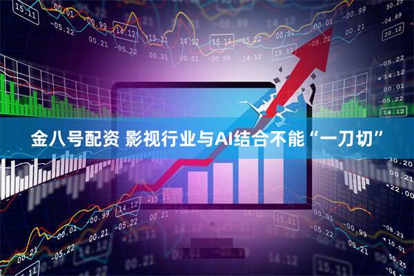 金八号配资 影视行业与AI结合不能“一刀切”