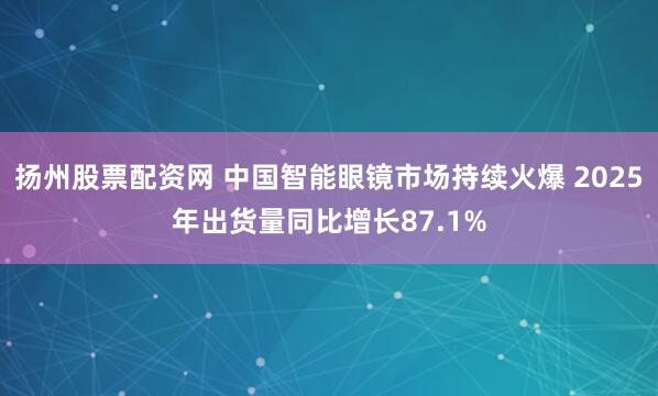 扬州股票配资网 中国智能眼镜市场持续火爆 2025年出货量同比增长87.1%