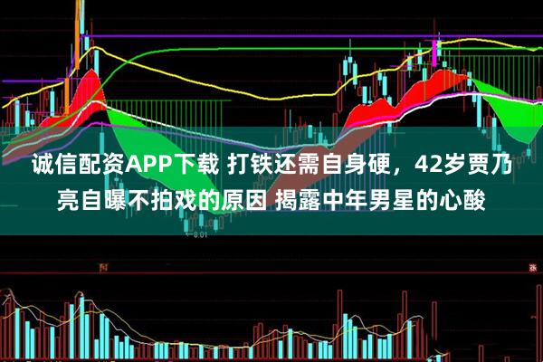 诚信配资APP下载 打铁还需自身硬，42岁贾乃亮自曝不拍戏的原因 揭露中年男星的心酸