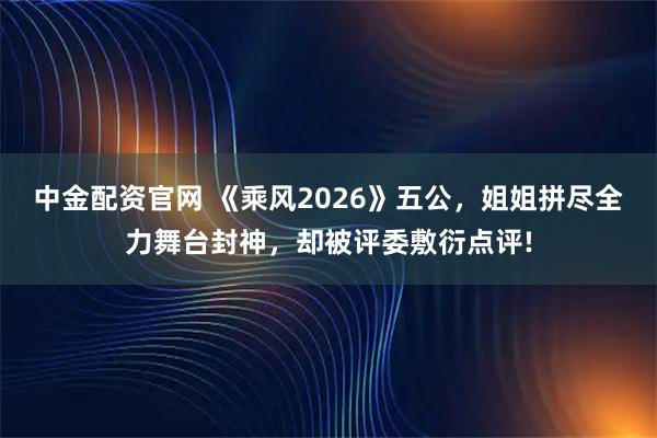 中金配资官网 《乘风2026》五公，姐姐拼尽全力舞台封神，却被评委敷衍点评!