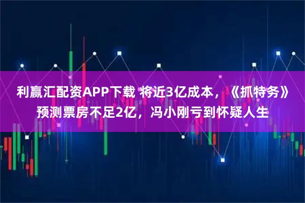 利赢汇配资APP下载 将近3亿成本，《抓特务》预测票房不足2亿，冯小刚亏到怀疑人生
