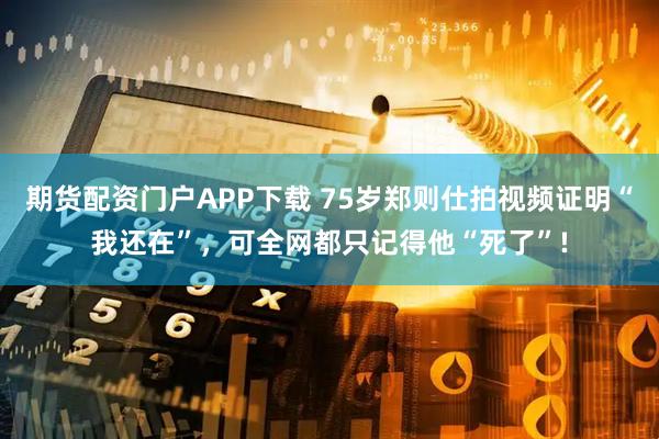 期货配资门户APP下载 75岁郑则仕拍视频证明“我还在”,可全网都只记得他“死了”!
