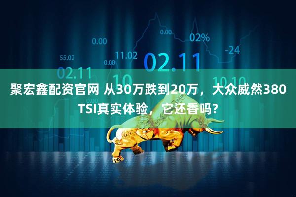 聚宏鑫配资官网 从30万跌到20万,大众威然380TSI真实体验,它还香吗?