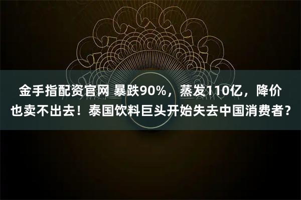 金手指配资官网 暴跌90%,蒸发110亿,降价也卖不出去!泰国饮料巨头开始失去中国消费者?