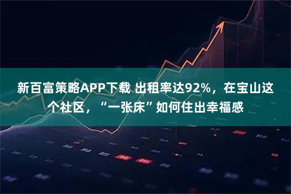 新百富策略APP下载 出租率达92%，在宝山这个社区，“一张床”如何住出幸福感