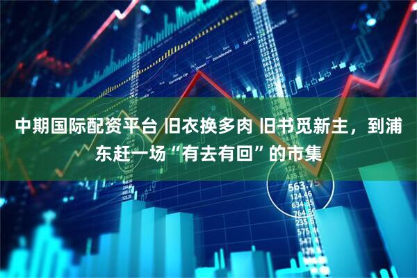 中期国际配资平台 旧衣换多肉 旧书觅新主，到浦东赶一场“有去有回”的市集