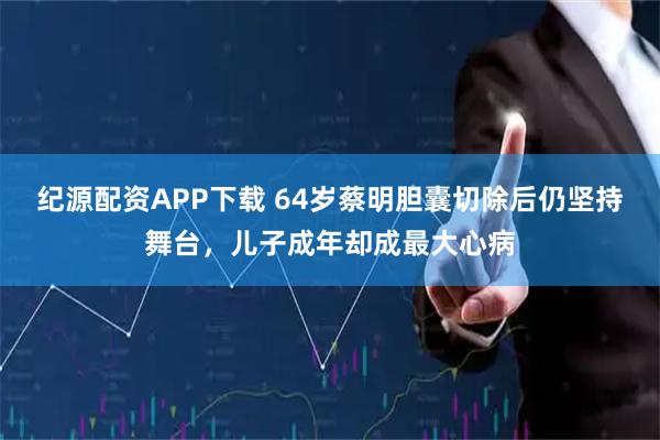 纪源配资APP下载 64岁蔡明胆囊切除后仍坚持舞台，儿子成年却成最大心病