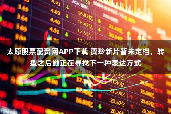 太原股票配资网APP下载 贾玲新片暂未定档,转型之后她正在寻找下一种表达方式