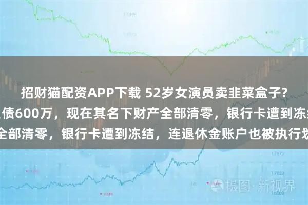 招财猫配资APP下载 52岁女演员卖韭菜盒子?此前曾自曝被前夫坑到负债600万，现在其名下财产全部清零，银行卡遭到冻结，连退休金账户也被执行划扣