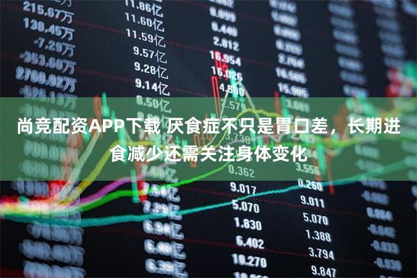 尚竞配资APP下载 厌食症不只是胃口差，长期进食减少还需关注身体变化